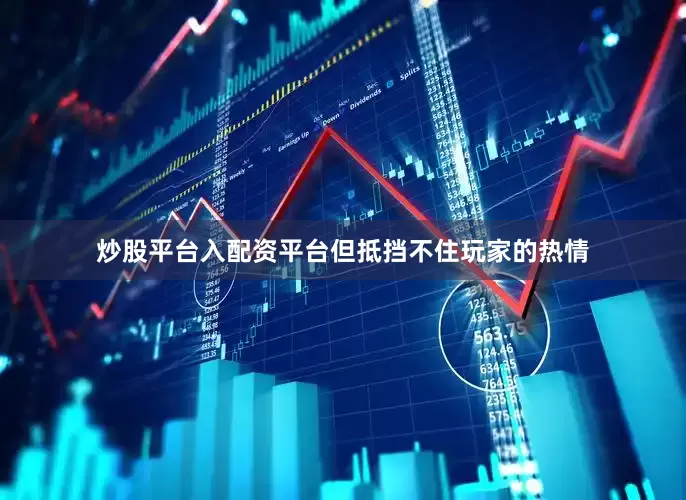 炒股平台入配资平台但抵挡不住玩家的热情