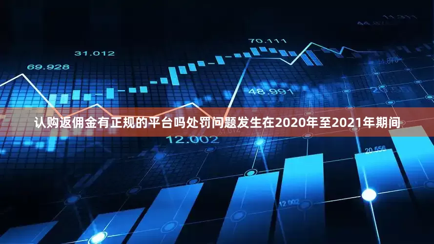 认购返佣金有正规的平台吗处罚问题发生在2020年至2021年期间