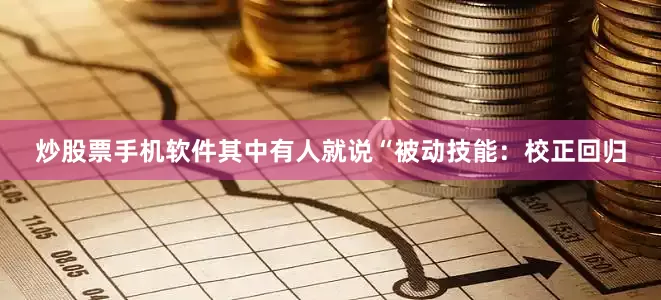 炒股票手机软件其中有人就说“被动技能：校正回归