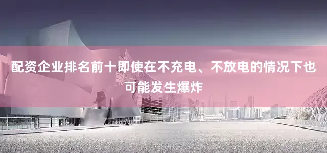 配资企业排名前十即使在不充电、不放电的情况下也可能发生爆炸