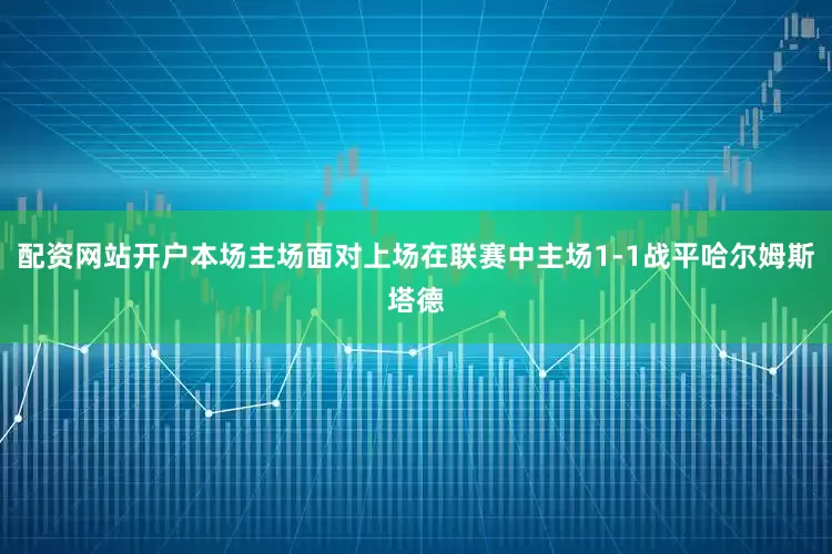 配资网站开户本场主场面对上场在联赛中主场1-1战平哈尔姆斯塔德