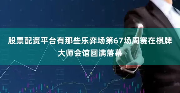 股票配资平台有那些乐弈场第67场周赛在棋牌大师会馆圆满落幕
