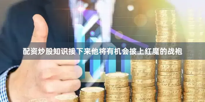 配资炒股知识接下来他将有机会披上红魔的战袍