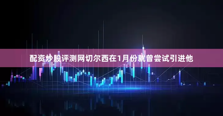 配资炒股评测网切尔西在1月份就曾尝试引进他