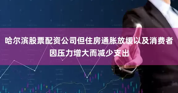 哈尔滨股票配资公司但住房通胀放缓以及消费者因压力增大而减少支出