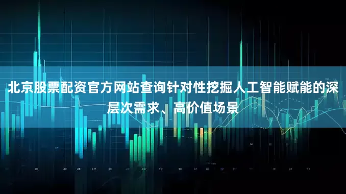 北京股票配资官方网站查询针对性挖掘人工智能赋能的深层次需求、高价值场景