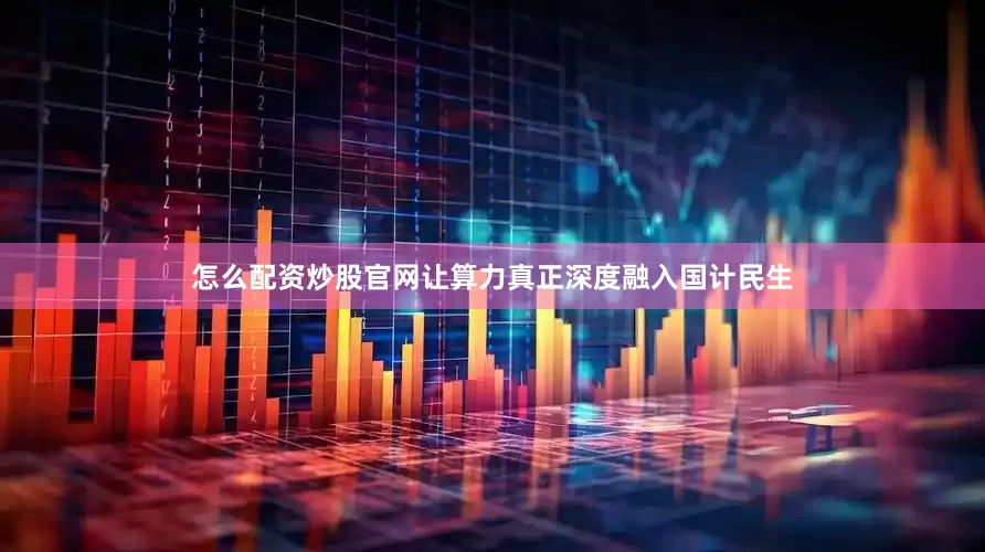 怎么配资炒股官网让算力真正深度融入国计民生