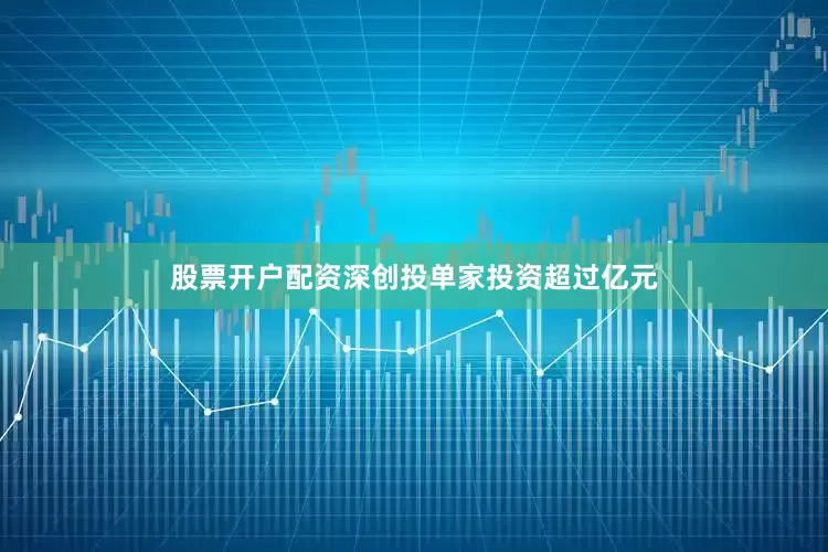 股票开户配资深创投单家投资超过亿元