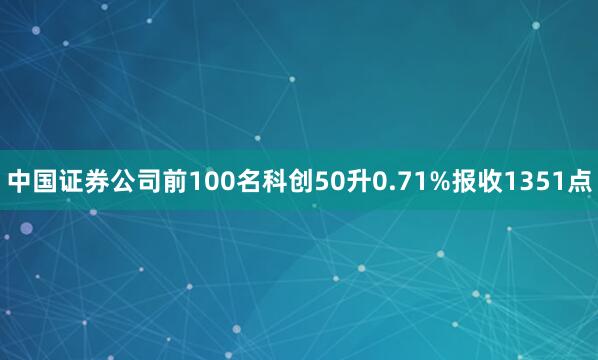 中国证券公司前100名科创50升0.71%报收1351点