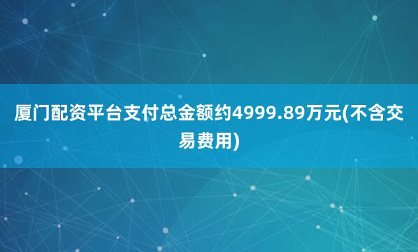 厦门配资平台支付总金额约4999.89万元(不含交易费用)