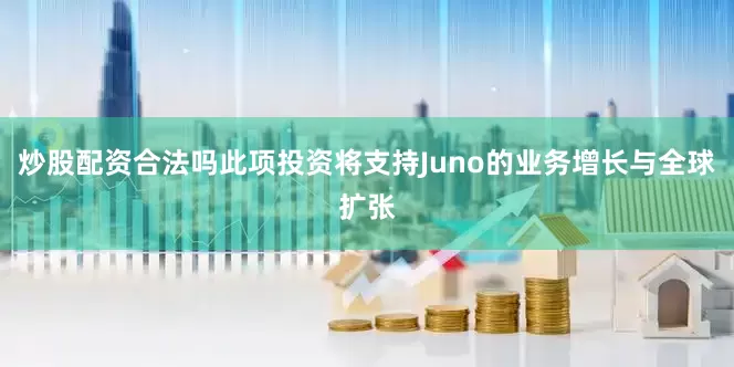 炒股配资合法吗此项投资将支持Juno的业务增长与全球扩张