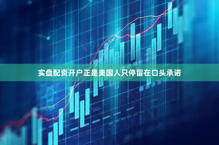 实盘配资开户正是美国人只停留在口头承诺