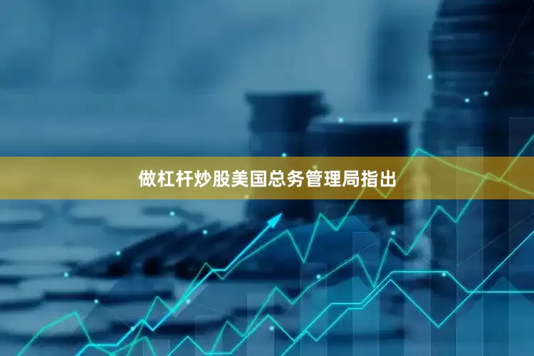 做杠杆炒股  美国总务管理局指出