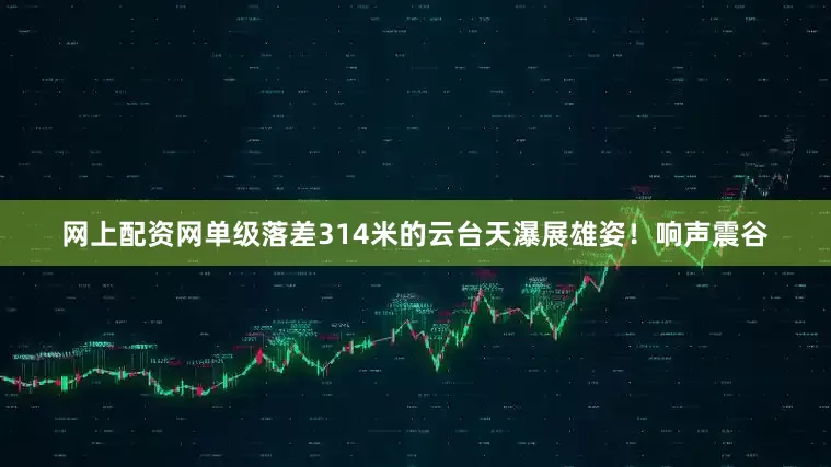 网上配资网单级落差314米的云台天瀑展雄姿！响声震谷