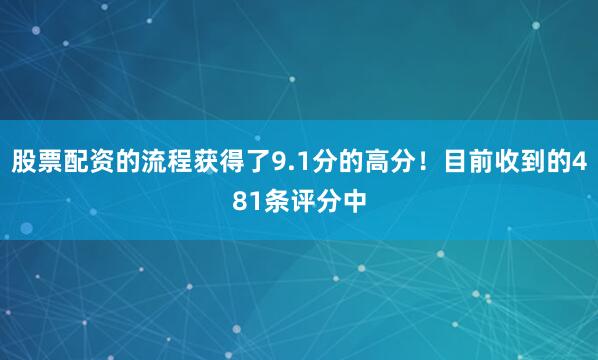 股票配资的流程获得了9.1分的高分!目前收到的481条评分中