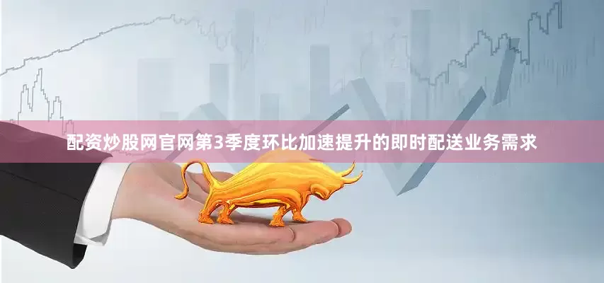 配资炒股网官网第3季度环比加速提升的即时配送业务需求