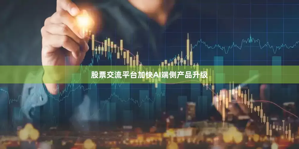 股票交流平台加快AI端侧产品升级
