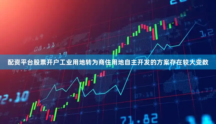 配资平台股票开户工业用地转为商住用地自主开发的方案存在较大变数