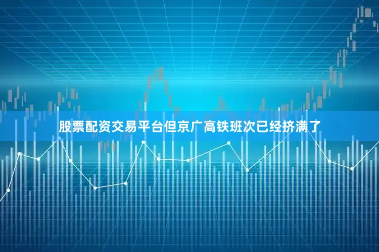 股票配资交易平台但京广高铁班次已经挤满了