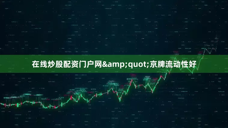 在线炒股配资门户网&quot;京牌流动性好