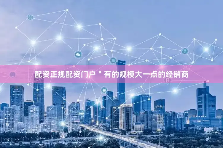 配资正规配资门户"有的规模大一点的经销商