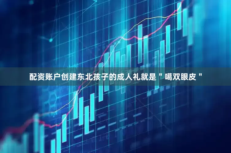 配资账户创建东北孩子的成人礼就是"噶双眼皮"