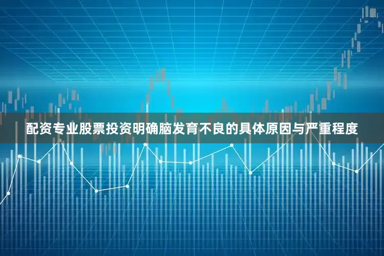 配资专业股票投资明确脑发育不良的具体原因与严重程度