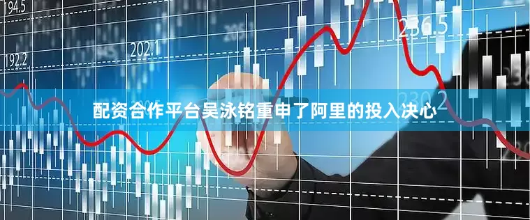 配资合作平台吴泳铭重申了阿里的投入决心