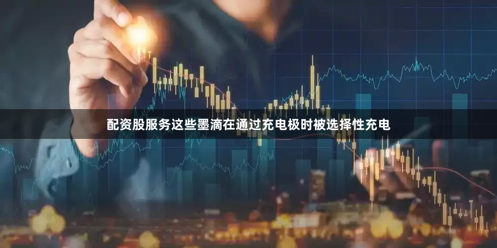 配资股服务这些墨滴在通过充电极时被选择性充电