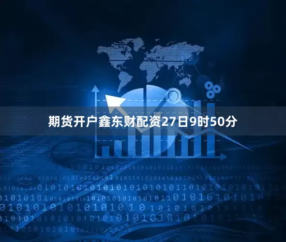 期货开户鑫东财配资　　27日9时50分