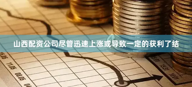 山西配资公司尽管迅速上涨或导致一定的获利了结