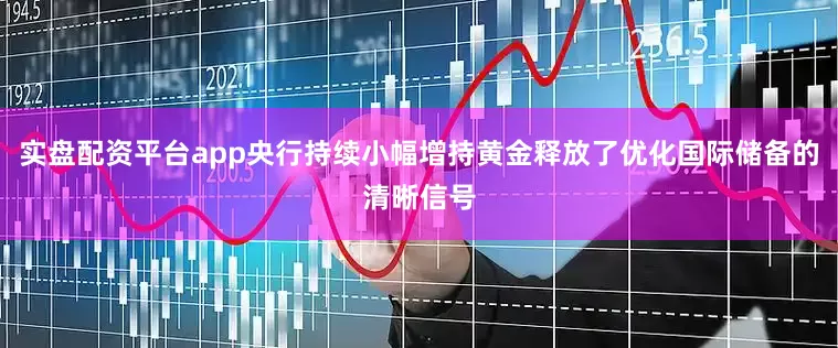 实盘配资平台app央行持续小幅增持黄金释放了优化国际储备的清晰信号