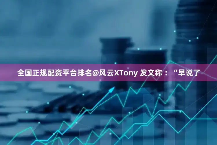全国正规配资平台排名@风云XTony 发文称 ：“早说了