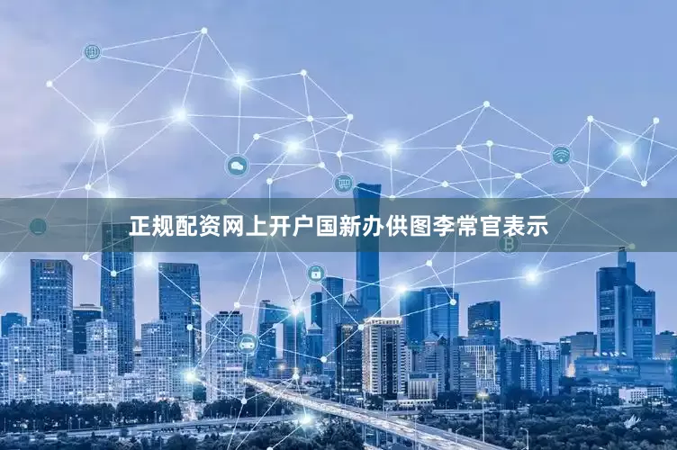 正规配资网上开户国新办供图李常官表示