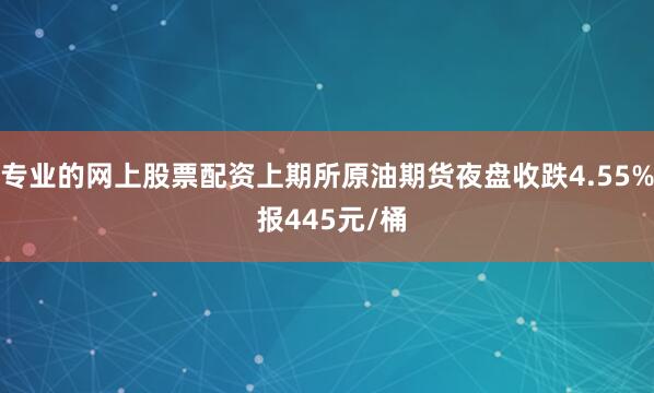 专业的网上股票配资上期所原油期货夜盘收跌4.55% 报445元/桶