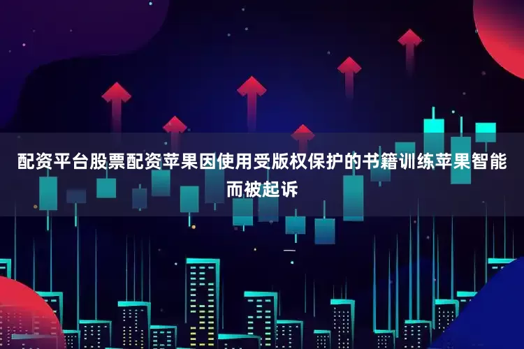 配资平台股票配资苹果因使用受版权保护的书籍训练苹果智能而被起诉