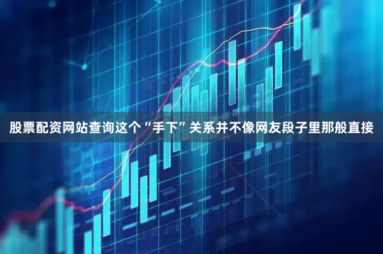 股票配资网站查询这个“手下”关系并不像网友段子里那般直接