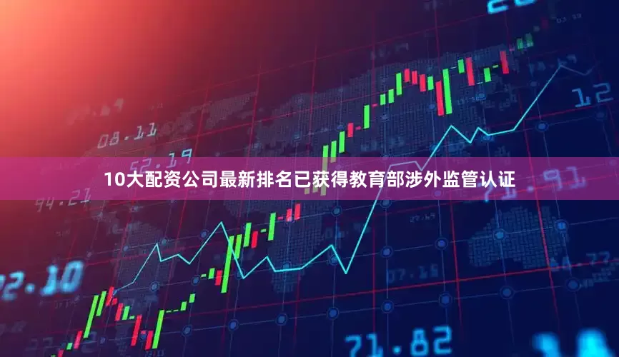 10大配资公司最新排名已获得教育部涉外监管认证