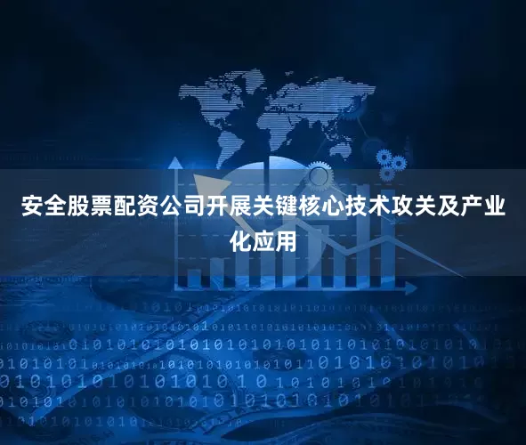 安全股票配资公司开展关键核心技术攻关及产业化应用